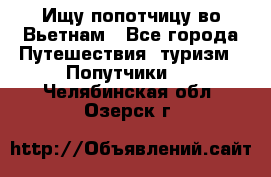 Ищу попотчицу во Вьетнам - Все города Путешествия, туризм » Попутчики   . Челябинская обл.,Озерск г.